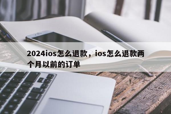 2024ios怎么退款,ios怎么退款两个月以前的订单