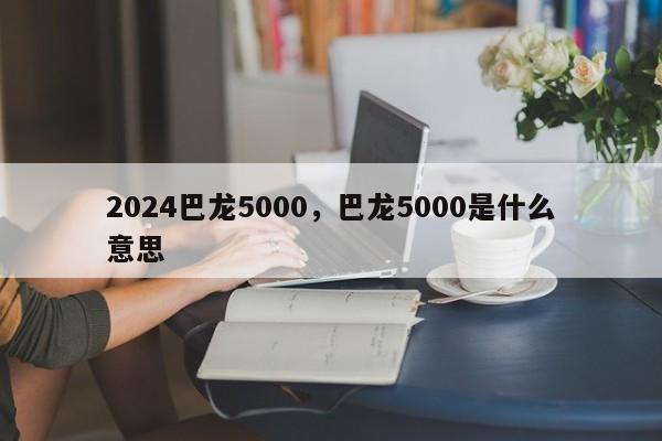 2024巴龙5000，巴龙5000是什么意思
