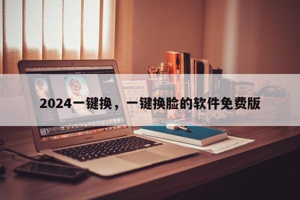 2024一键换,一键换脸的软件免费版