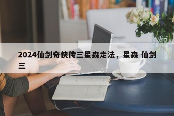 2024仙剑奇侠传三星森走法，星森 仙剑三