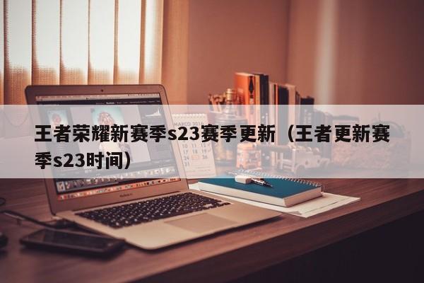 王者荣耀新赛季s23赛季更新（王者更新赛季s23时间）