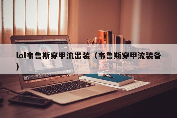 lol韦鲁斯穿甲流出装（韦鲁斯穿甲流装备）