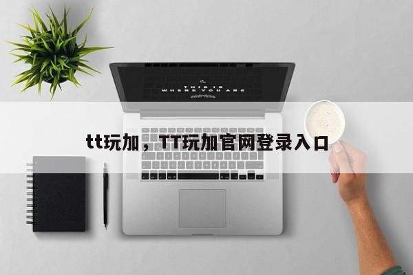 tt玩加，TT玩加官网登录入口