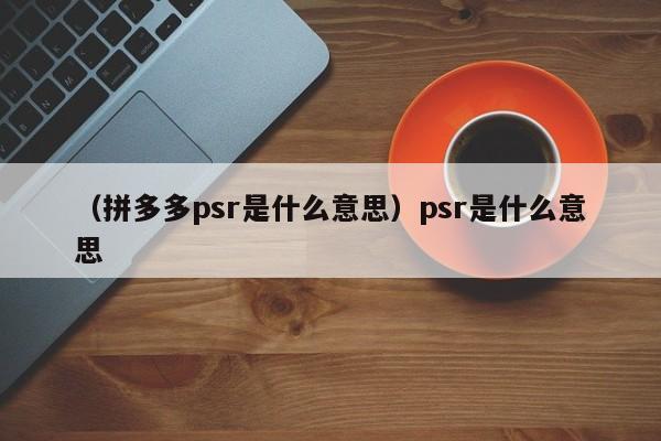 (拼多多psr是什么意思)psr是什么意思