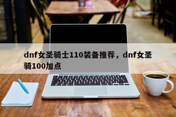 dnf女圣骑士110装备推荐，dnf女圣骑100加点