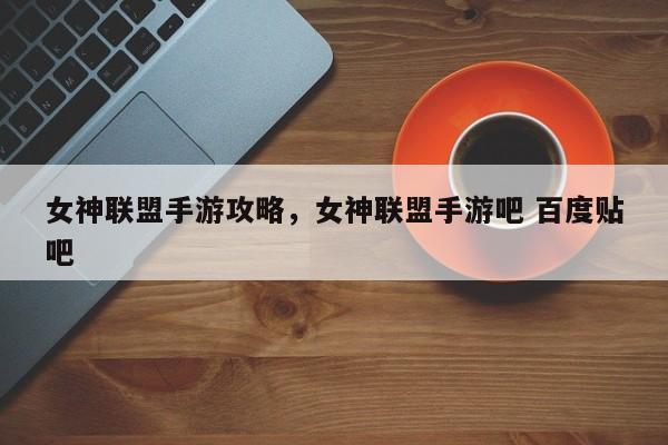 女神联盟手游攻略，女神联盟手游吧 百度贴吧