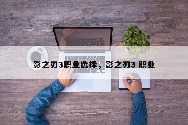 影之刃3职业选择，影之刃3 职业