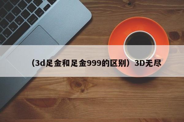（3d足金和足金999的区别）3D无尽