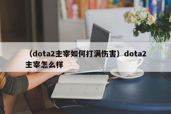(dota2主宰如何打满伤害)dota2主宰怎么样