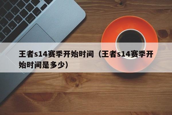 王者s14赛季开始时间（王者s14赛季开始时间是多少）