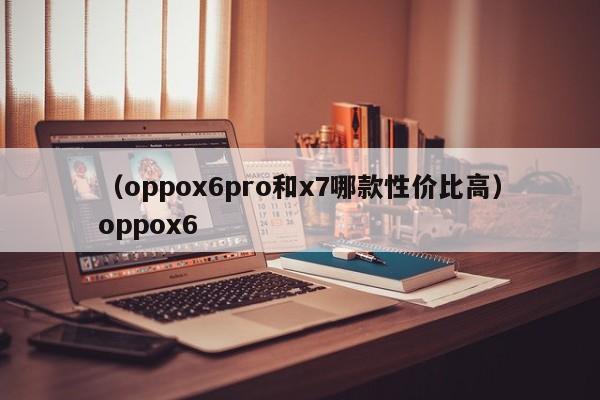 (oppox6pro和x7哪款性价比高)oppox6