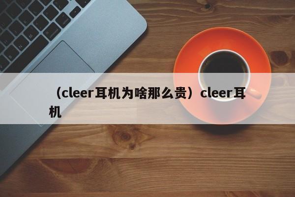 （cleer耳机为啥那么贵）cleer耳机