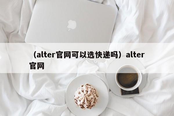 （alter官网可以选快递吗）alter官网