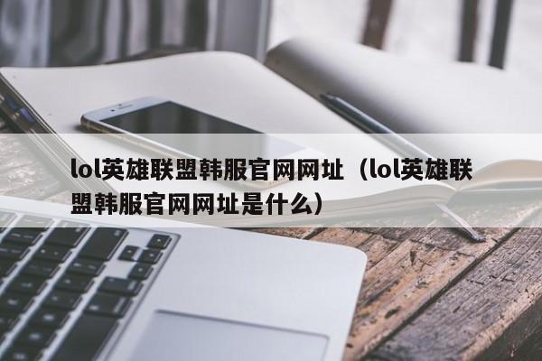 lol英雄联盟韩服官网网址(lol英雄联盟韩服官网网址是什么)