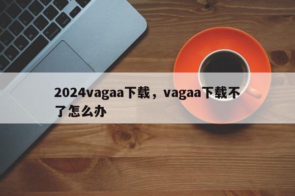 2024vagaa下载,vagaa下载不了怎么办