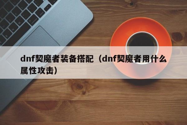 dnf契魔者装备搭配(dnf契魔者用什么属性攻击)