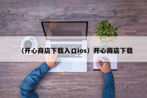（开心商店下载入口ios）开心商店下载