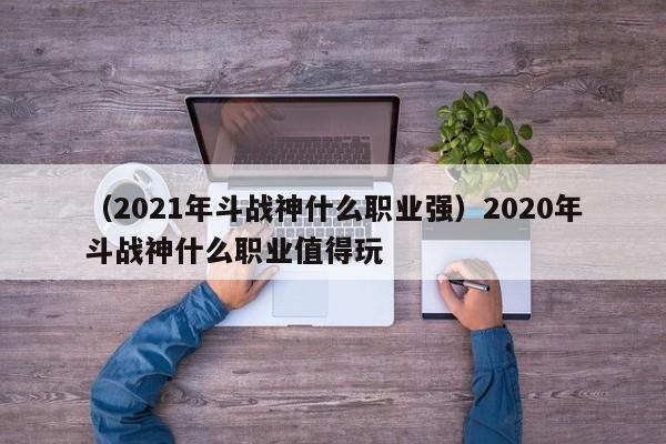 (2021年斗战神什么职业强)2020年斗战神什么职业值得玩