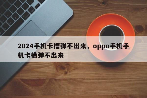 2024手机卡槽弹不出来,oppo手机手机卡槽弹不出来