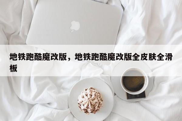 地铁跑酷魔改版，地铁跑酷魔改版全皮肤全滑板