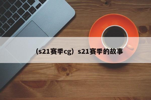 （s21赛季cg）s21赛季的故事