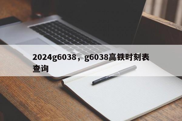 2024g6038，g6038高铁时刻表查询