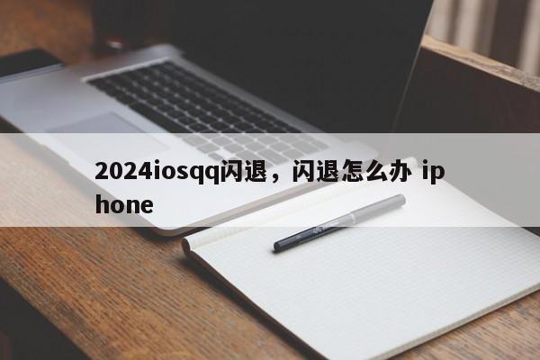 2024iosqq闪退,闪退怎么办 iphone