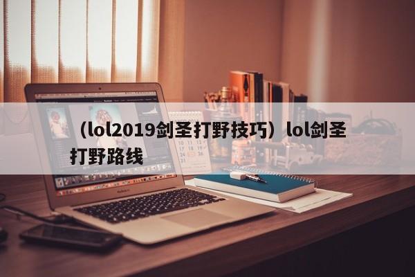 (lol2019剑圣打野技巧)lol剑圣打野路线