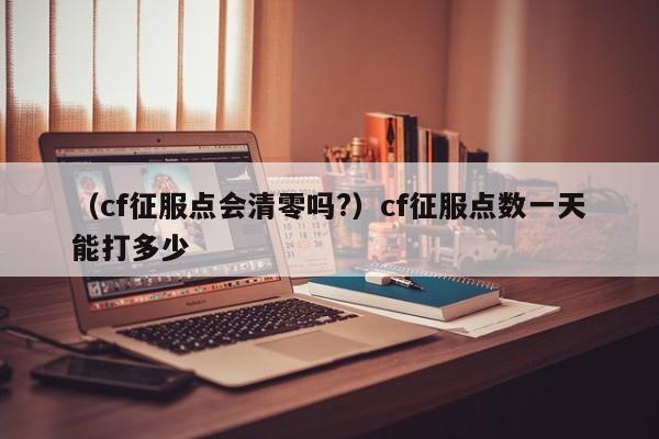 (cf征服点会清零吗?)cf征服点数一天能打多少