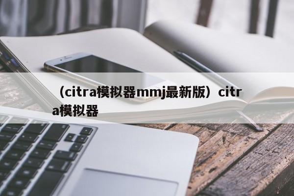 （citra模拟器mmj最新版）citra模拟器