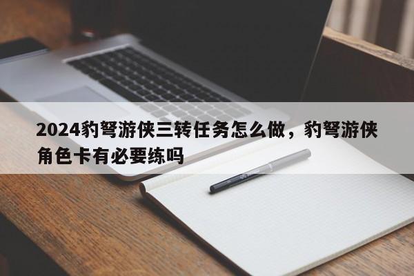 2024豹弩游侠三转任务怎么做,豹弩游侠角色卡有必要练吗