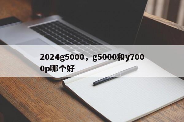 2024g5000,g5000和y7000p哪个好