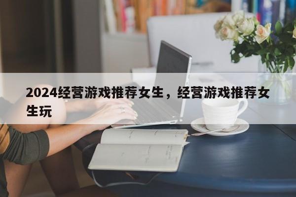 2024经营游戏推荐女生，经营游戏推荐女生玩
