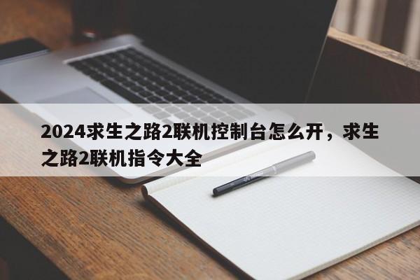 2024求生之路2联机控制台怎么开，求生之路2联机指令大全