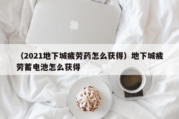 （2021地下城疲劳药怎么获得）地下城疲劳蓄电池怎么获得