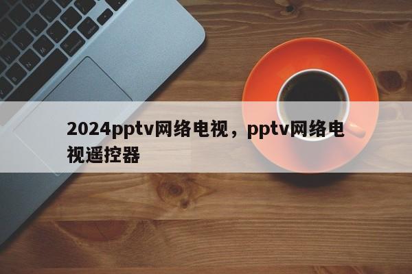 2024pptv网络电视,pptv网络电视遥控器