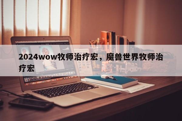2024wow牧师治疗宏，魔兽世界牧师治疗宏