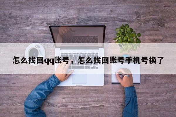 怎么找回qq账号，怎么找回账号手机号换了