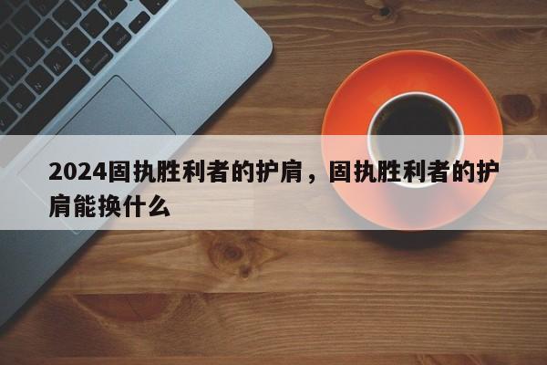 2024固执胜利者的护肩，固执胜利者的护肩能换什么