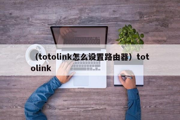 (totolink怎么设置路由器)totolink