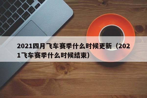 2021四月飞车赛季什么时候更新（2021飞车赛季什么时候结束）