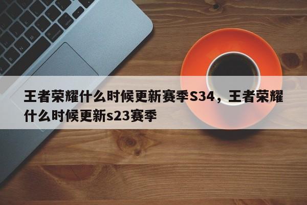 王者荣耀什么时候更新赛季S34，王者荣耀什么时候更新s23赛季