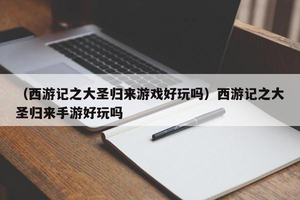 （西游记之大圣归来游戏好玩吗）西游记之大圣归来手游好玩吗