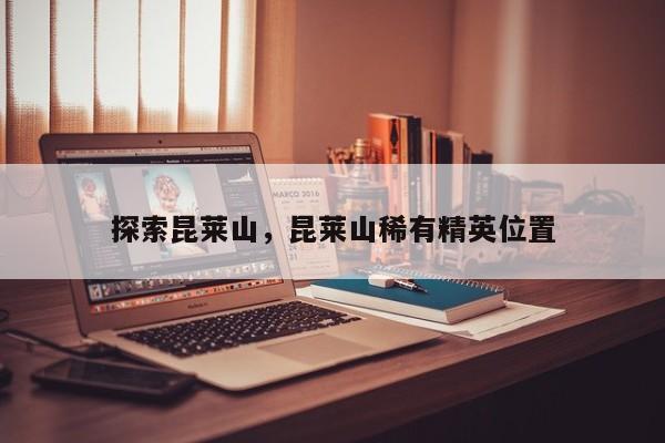 探索昆莱山，昆莱山稀有精英位置