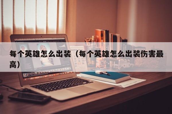 每个英雄怎么出装（每个英雄怎么出装伤害最高）