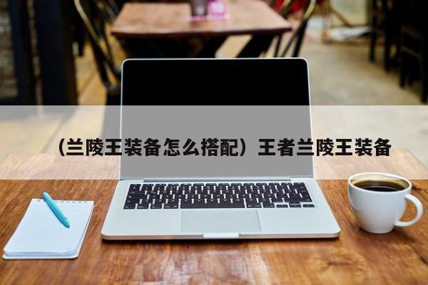 （兰陵王装备怎么搭配）王者兰陵王装备