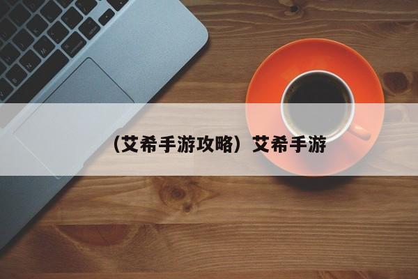 （艾希手游攻略）艾希手游
