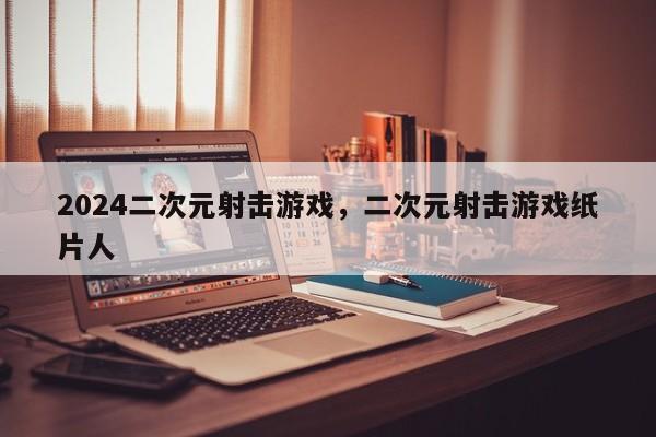 2024二次元射击游戏，二次元射击游戏纸片人