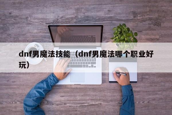 dnf男魔法技能（dnf男魔法哪个职业好玩）