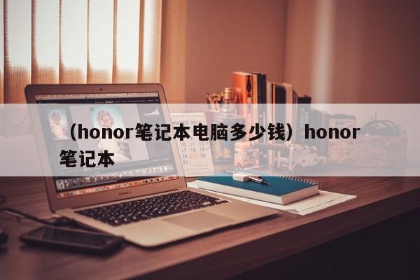 (honor笔记本电脑多少钱)honor笔记本